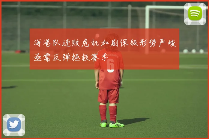 海港队连败危机加剧保级形势严峻亟需反弹拯救赛季