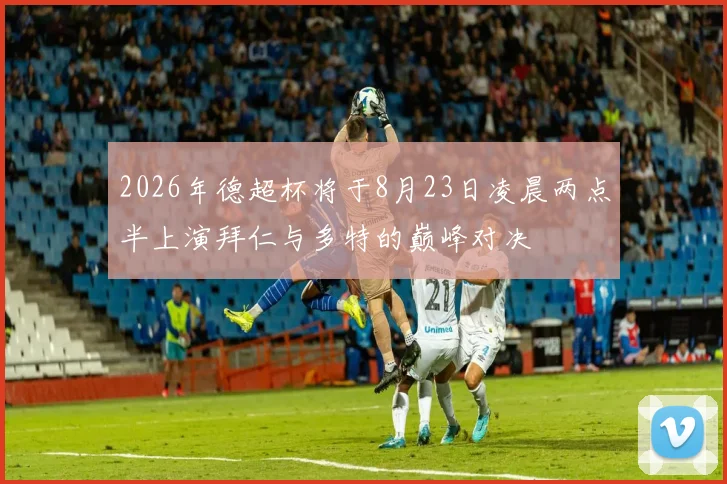 2026年德超杯将于8月23日凌晨两点半上演拜仁与多特的巅峰对决