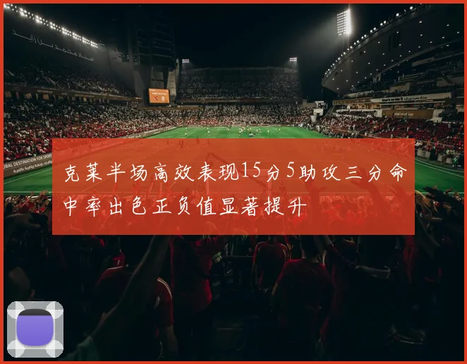 克莱半场高效表现15分5助攻三分命中率出色正负值显著提升