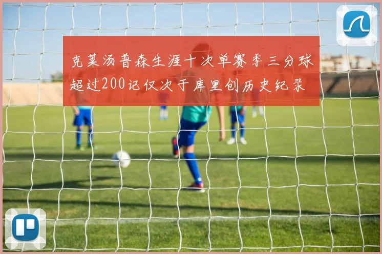 克莱汤普森生涯十次单赛季三分球超过200记仅次于库里创历史纪录