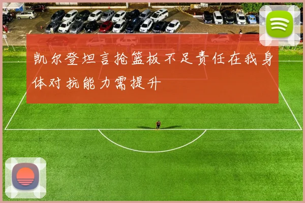 凯尔登坦言抢篮板不足责任在我身体对抗能力需提升