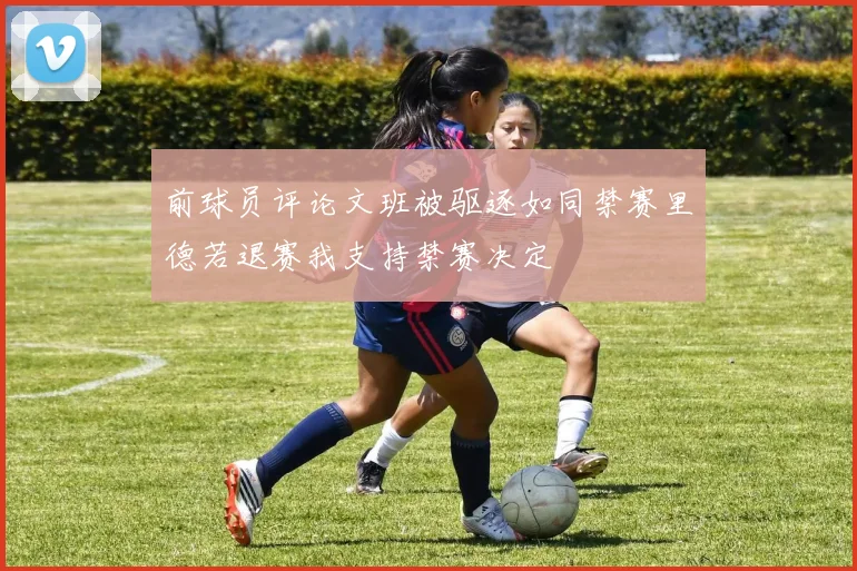 前球员评论文班被驱逐如同禁赛里德若退赛我支持禁赛决定