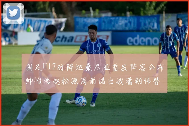 国足U17对阵坦桑尼亚首发阵容公布帅惟浩赵松源周雨诺出战潘朝伟替补