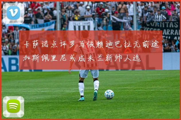 卡萨诺点评罗马依赖迪巴拉无前途加斯佩里尼或成米兰新帅人选