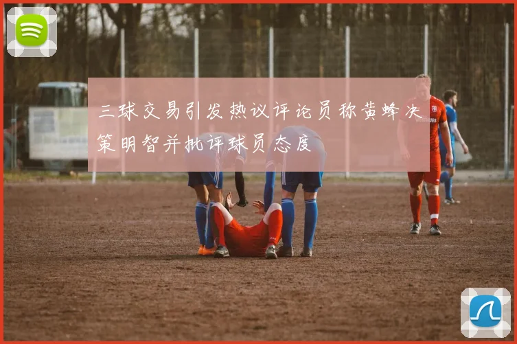 三球交易引发热议评论员称黄蜂决策明智并批评球员态度