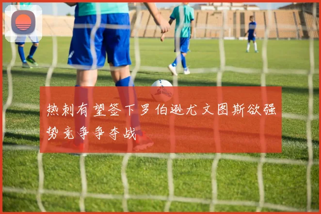 热刺有望签下罗伯逊尤文图斯欲强势竞争争夺战