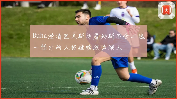 Buha澄清里夫斯与詹姆斯不会二选一预计两人将继续效力湖人