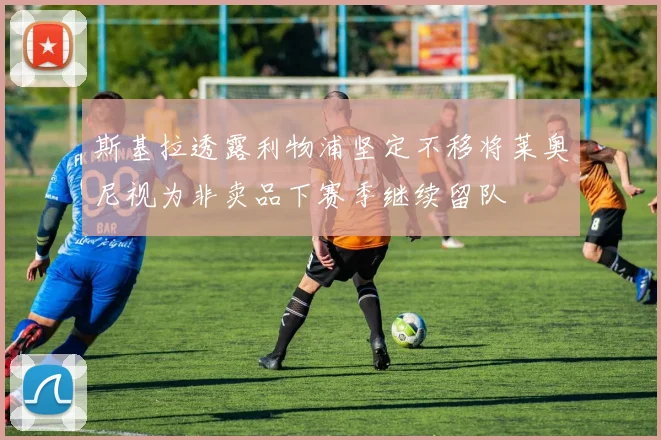 斯基拉透露利物浦坚定不移将莱奥尼视为非卖品下赛季继续留队