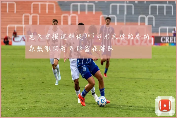 意天空报道即使DV9与尤文续约乔纳森戴维仍有可能留在球队